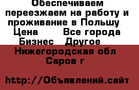 Обеспечиваем переезжаем на работу и проживание в Польшу › Цена ­ 1 - Все города Бизнес » Другое   . Нижегородская обл.,Саров г.